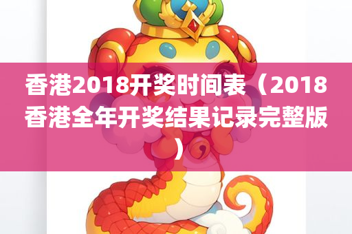 香港2018开奖时间表（2018香港全年开奖结果记录完整版）