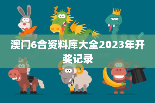 澳门6合资料库大全2023年开奖记录