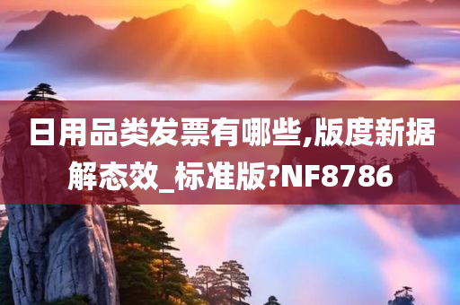 日用品类发票有哪些,版度新据解态效_标准版?NF8786