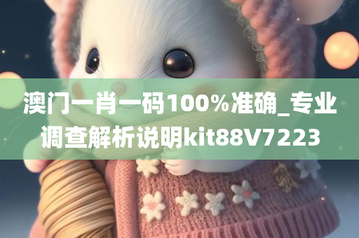 澳门一肖一码100%准确_专业调查解析说明kit88V7223