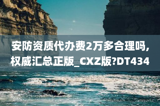 安防资质代办费2万多合理吗,权威汇总正版_CXZ版?DT434