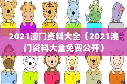 2021澳门资料大全（2021澳门资料大全免费公开）