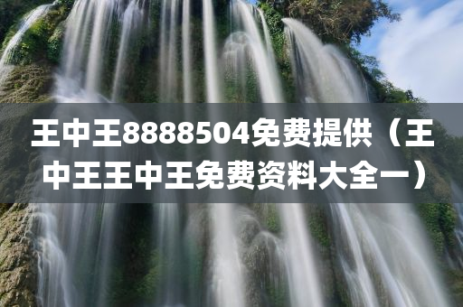 王中王8888504免费提供（王中王王中王免费资料大全一）