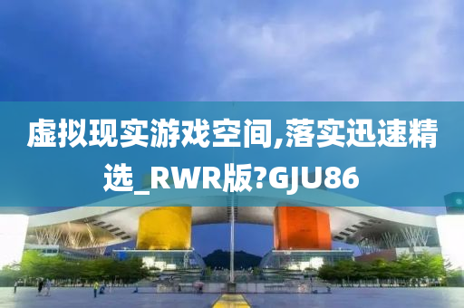 虚拟现实游戏空间,落实迅速精选_RWR版?GJU86