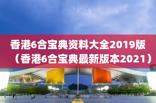 香港6合宝典资料大全2019版（香港6合宝典最新版本2021）