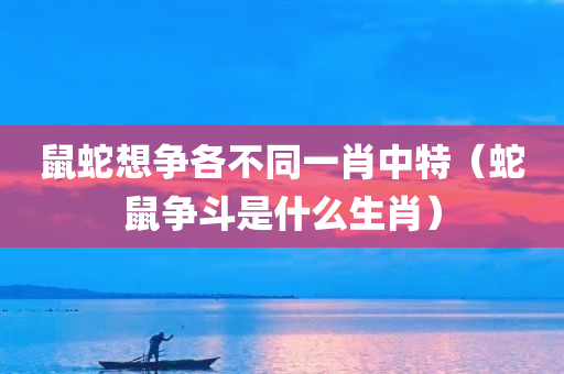 鼠蛇想争各不同一肖中特（蛇鼠争斗是什么生肖）