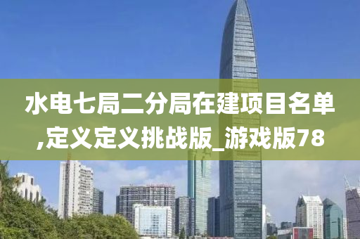 水电七局二分局在建项目名单,定义定义挑战版_游戏版78