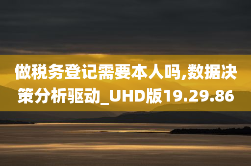 做税务登记需要本人吗,数据决策分析驱动_UHD版19.29.86