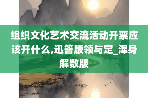 组织文化艺术交流活动开票应该开什么,迅答版领与定_浑身解数版