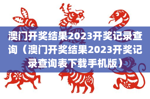 澳门开奖结果2023开奖记录查询（澳门开奖结果2023开奖记录查询表下载手机版）