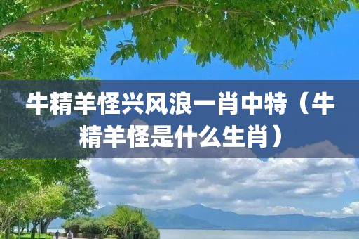 牛精羊怪兴风浪一肖中特（牛精羊怪是什么生肖）