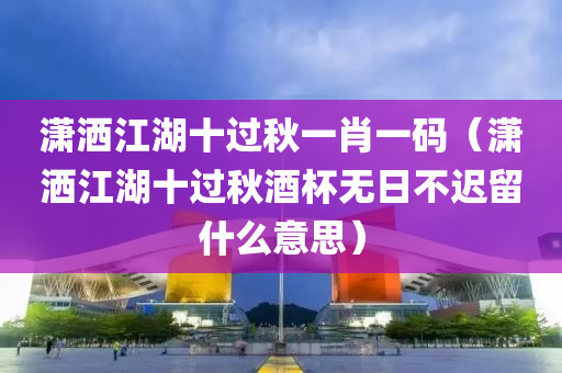 潇洒江湖十过秋一肖一码（潇洒江湖十过秋酒杯无日不迟留什么意思）