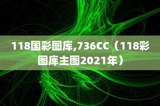 118国彩图库,736CC（118彩图库主图2021年）