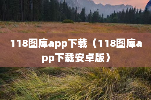 118图库app下载（118图库app下载安卓版）