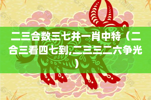 二三合数三七并一肖中特（二合三看四七到,二三三二六争光）