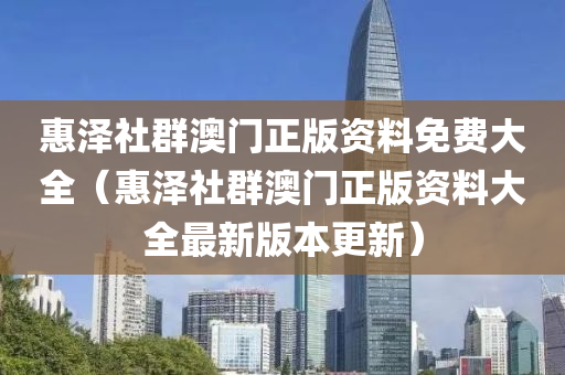 惠泽社群澳门正版资料免费大全（惠泽社群澳门正版资料大全最新版本更新）