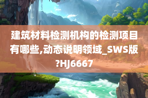 建筑材料检测机构的检测项目有哪些,动态说明领域_SWS版?HJ6667