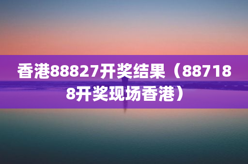 香港88827开奖结果（887188开奖现场香港）