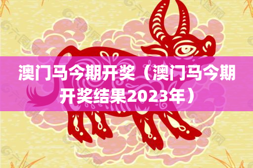 澳门马今期开奖（澳门马今期开奖结果2023年）