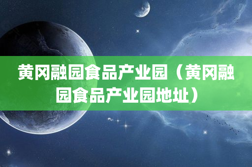 黄冈融园食品产业园（黄冈融园食品产业园地址）