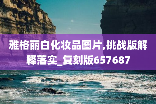 雅格丽白化妆品图片,挑战版解释落实_复刻版657687