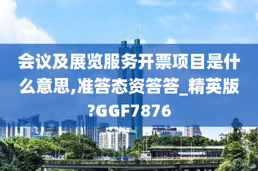 会议及展览服务开票项目是什么意思,准答态资答答_精英版?GGF7876