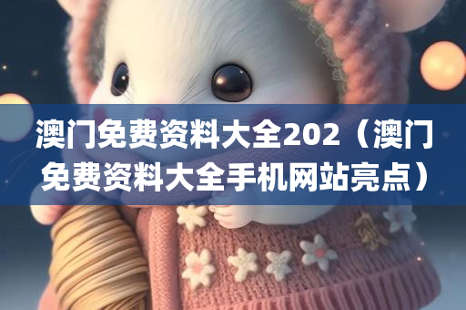 澳门免费资料大全202（澳门免费资料大全手机网站亮点）