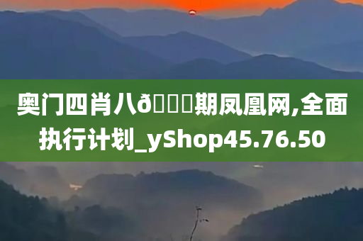 奥门四肖八🐎期凤凰网,全面执行计划_yShop45.76.50