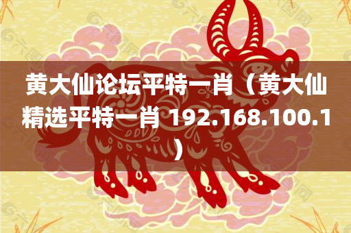 黄大仙论坛平特一肖（黄大仙精选平特一肖 192.168.100.1）