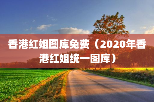 香港红姐图库免费（2020年香港红姐统一图库）