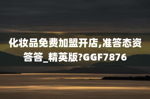 化妆品免费加盟开店,准答态资答答_精英版?GGF7876