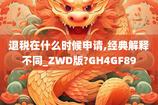 退税在什么时候申请,经典解释不同_ZWD版?GH4GF89