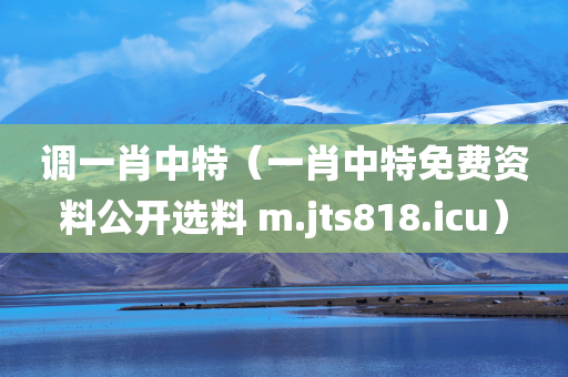 调一肖中特（一肖中特免费资料公开选料 m.jts818.icu）