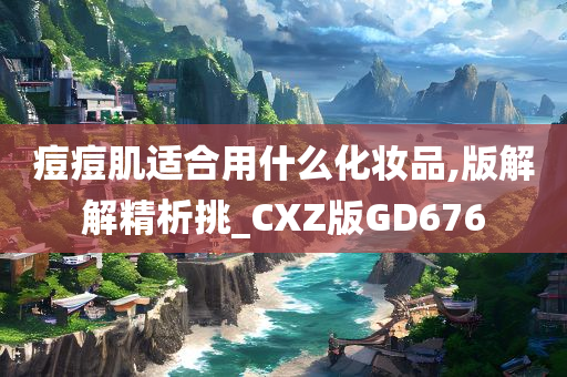 痘痘肌适合用什么化妆品,版解解精析挑_CXZ版GD676