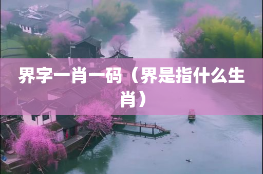 界字一肖一码（界是指什么生肖）