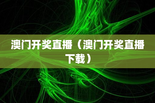 澳门开奖直播（澳门开奖直播下载）