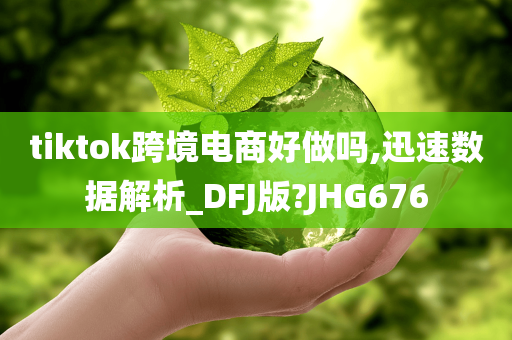 tiktok跨境电商好做吗,迅速数据解析_DFJ版?JHG676