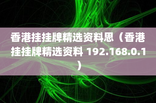 香港挂挂牌精选资料思（香港挂挂牌精选资料 192.168.0.1）