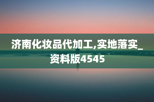 济南化妆品代加工,实地落实_资料版4545