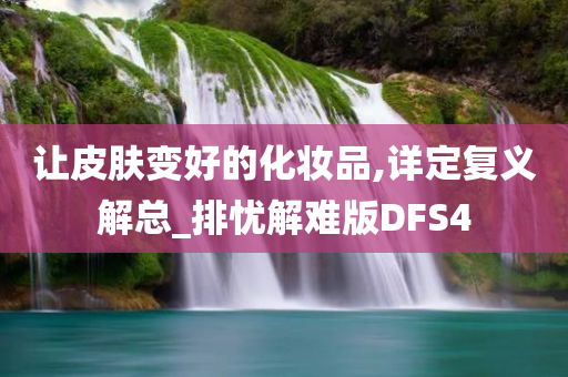 让皮肤变好的化妆品,详定复义解总_排忧解难版DFS4