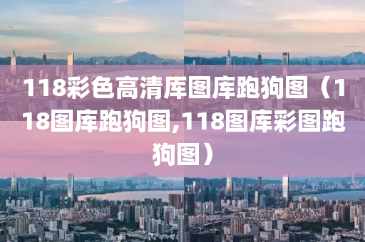 118彩色高清厍图库跑狗图（118图库跑狗图,118图库彩图跑狗图）