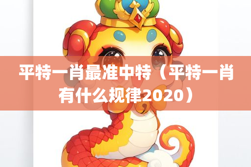 平特一肖最准中特（平特一肖有什么规律2020）