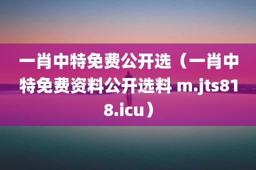 一肖中特免费公开选（一肖中特免费资料公开选料 m.jts818.icu）