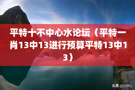 平特十不中心水论坛（平特一肖13中13进行预算平特13中13）