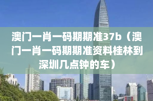 澳门一肖一码期期准37b（澳门一肖一码期期准资料桂林到深圳几点钟的车）