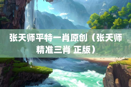 张天师平特一肖原创（张天师精准三肖 正版）