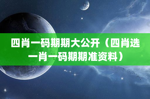 四肖一码期期大公开（四肖选一肖一码期期准资料）