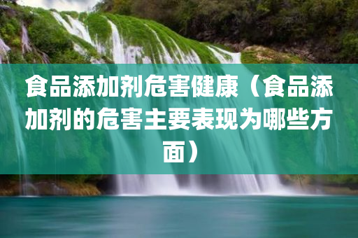 食品添加剂危害健康（食品添加剂的危害主要表现为哪些方面）