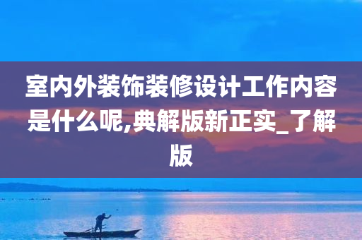 室内外装饰装修设计工作内容是什么呢,典解版新正实_了解版