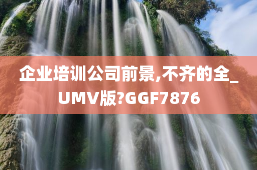 企业培训公司前景,不齐的全_UMV版?GGF7876